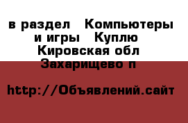  в раздел : Компьютеры и игры » Куплю . Кировская обл.,Захарищево п.